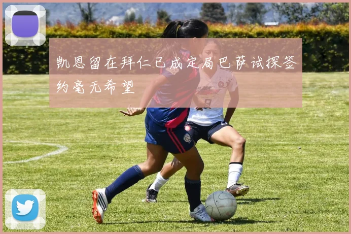 凯恩留在拜仁已成定局巴萨试探签约毫无希望