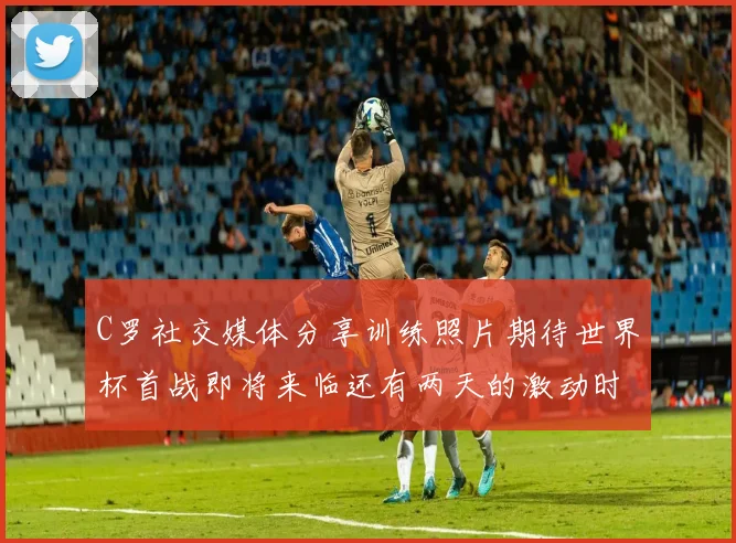 C罗社交媒体分享训练照片期待世界杯首战即将来临还有两天的激动时刻