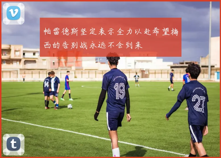 帕雷德斯坚定表示全力以赴希望梅西的告别战永远不会到来