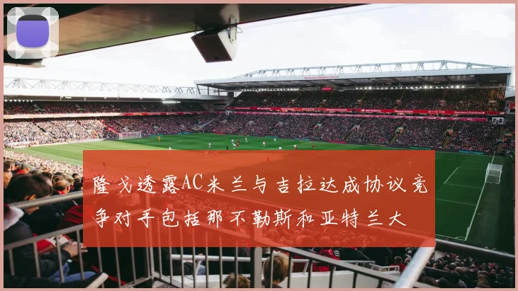 隆戈透露AC米兰与吉拉达成协议竞争对手包括那不勒斯和亚特兰大