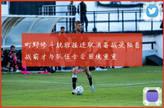 町野修斗航班接连取消备战受阻首战前才与队伍会合困境重重