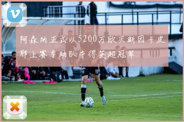 阿森纳正式以5200万欧买断因卡皮耶上赛季助队夺得英超冠军