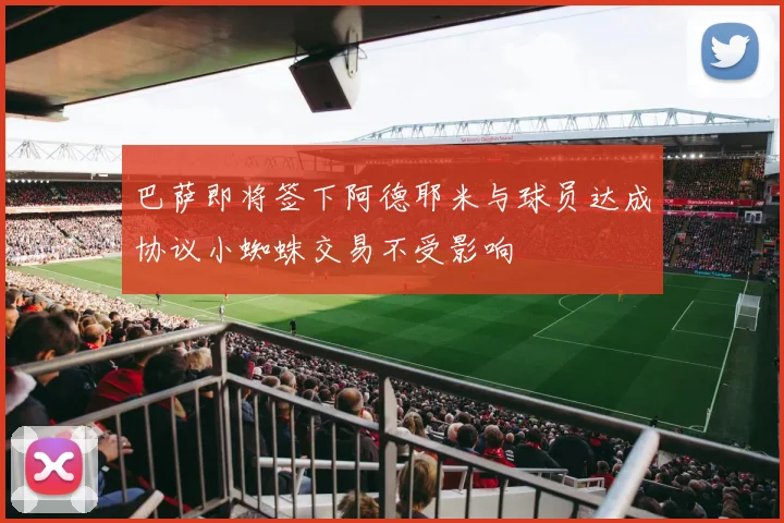 巴萨即将签下阿德耶米与球员达成协议小蜘蛛交易不受影响