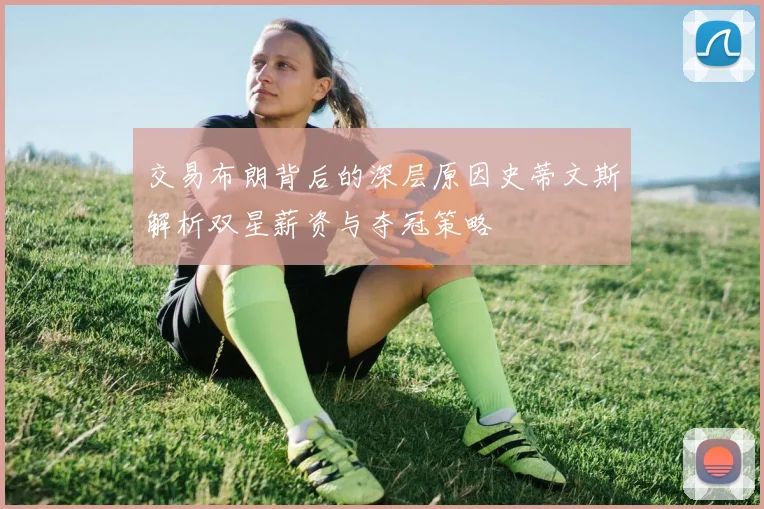交易布朗背后的深层原因史蒂文斯解析双星薪资与夺冠策略