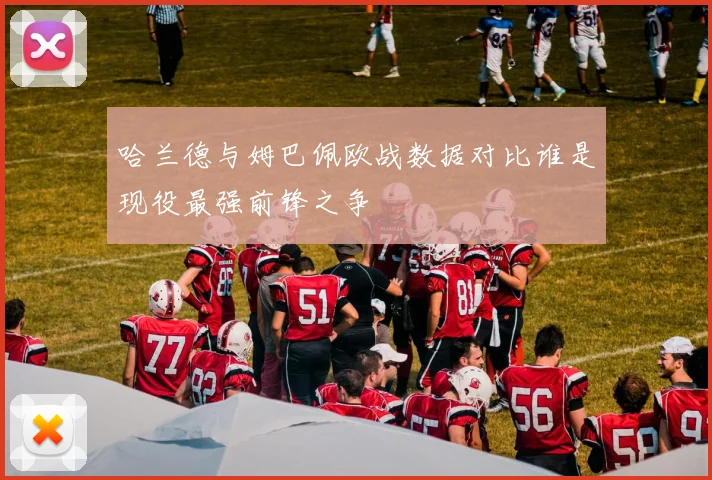 哈兰德与姆巴佩欧战数据对比谁是现役最强前锋之争