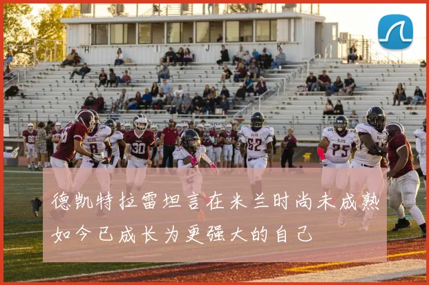 德凯特拉雷坦言在米兰时尚未成熟如今已成长为更强大的自己