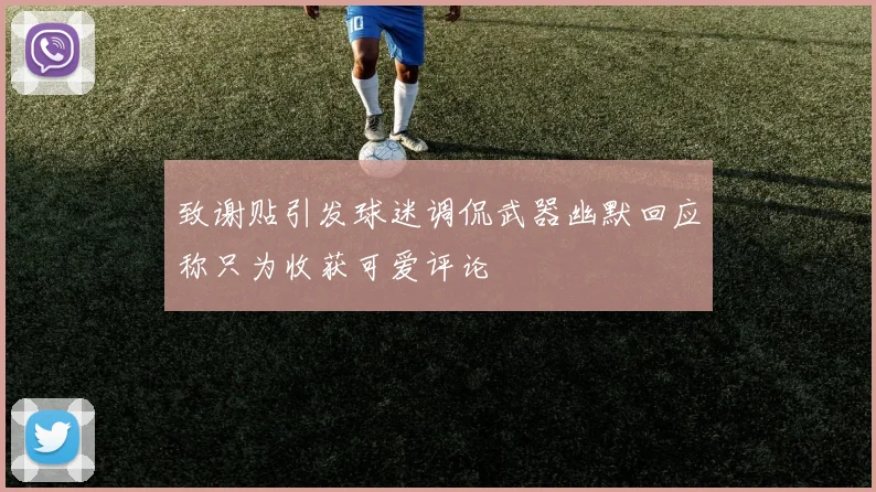 致谢贴引发球迷调侃武器幽默回应称只为收获可爱评论