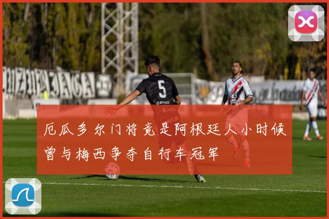 厄瓜多尔门将竟是阿根廷人小时候曾与梅西争夺自行车冠军