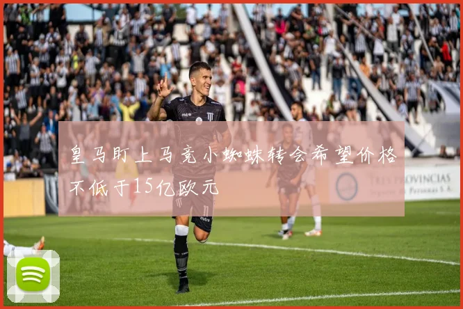 皇马盯上马竞小蜘蛛转会希望价格不低于15亿欧元