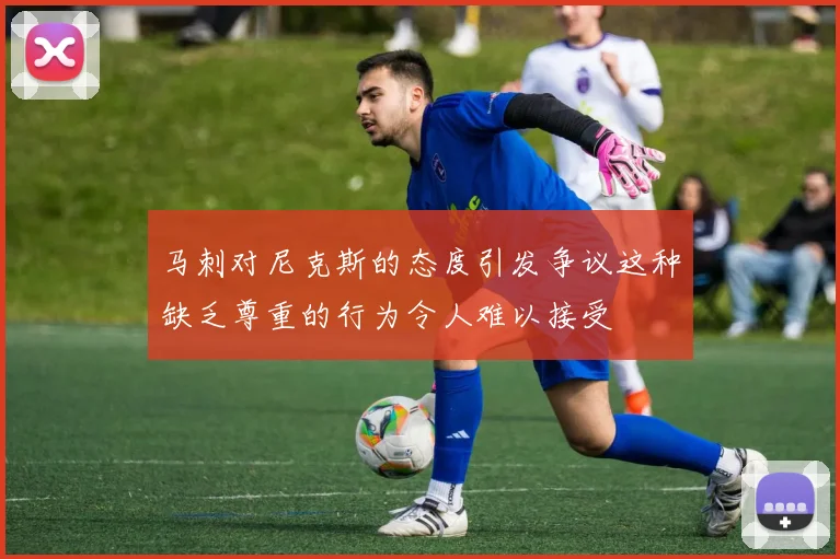 马刺对尼克斯的态度引发争议这种缺乏尊重的行为令人难以接受