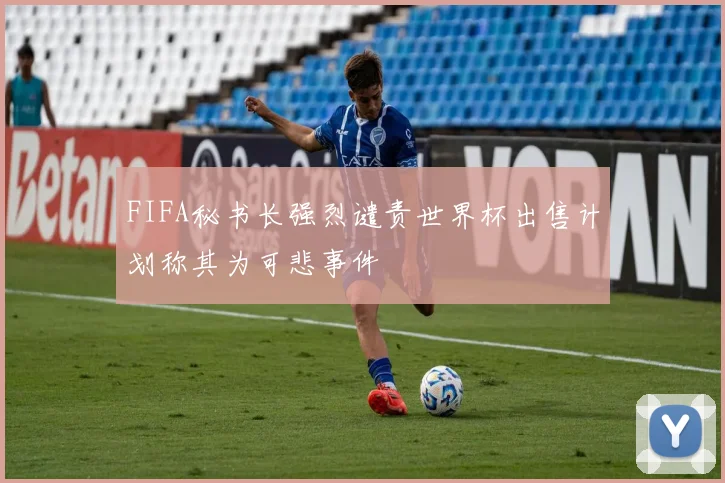 FIFA秘书长强烈谴责世界杯出售计划称其为可悲事件