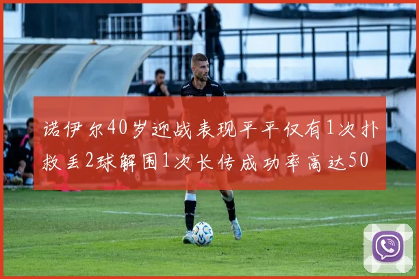 诺伊尔40岁迎战表现平平仅有1次扑救丢2球解围1次长传成功率高达50
