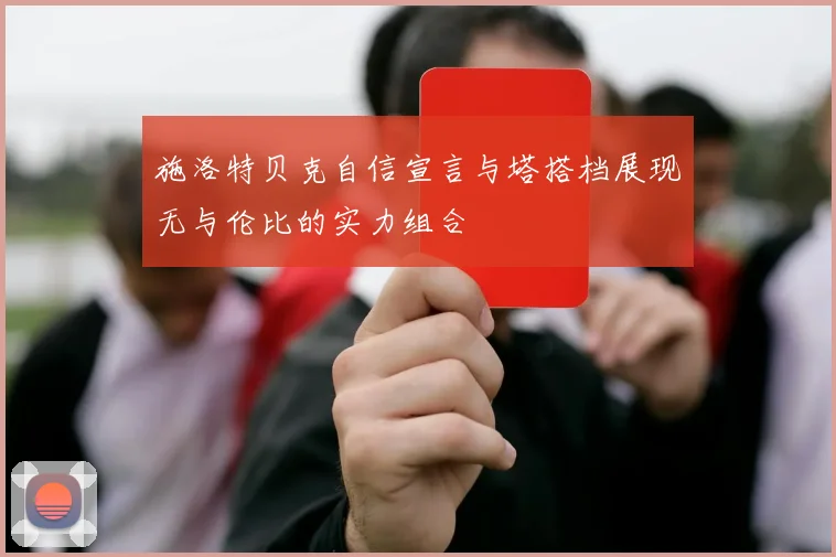 施洛特贝克自信宣言与塔搭档展现无与伦比的实力组合